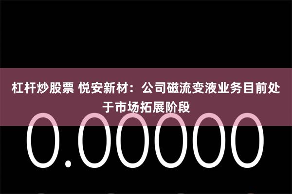 杠杆炒股票 悦安新材：公司磁流变液业务目前处于市场拓展阶段
