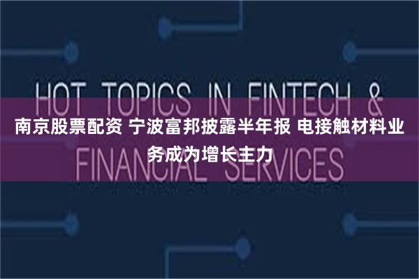 南京股票配资 宁波富邦披露半年报 电接触材料业务成为增长主力
