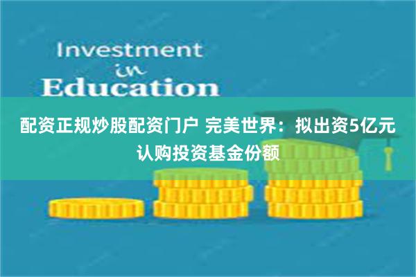 配资正规炒股配资门户 完美世界：拟出资5亿元认购投资基金份额