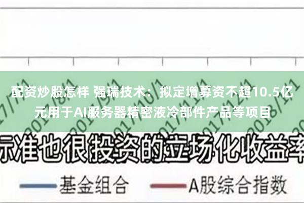 配资炒股怎样 强瑞技术：拟定增募资不超10.5亿元用于AI服务器精密液冷部件产品等项目