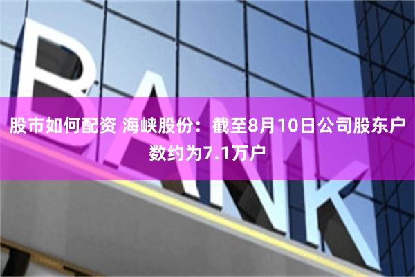 股市如何配资 海峡股份：截至8月10日公司股东户数约为7.1万户