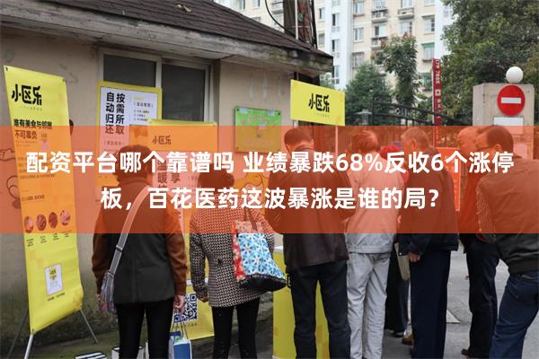 配资平台哪个靠谱吗 业绩暴跌68%反收6个涨停板，百花医药这波暴涨是谁的局？