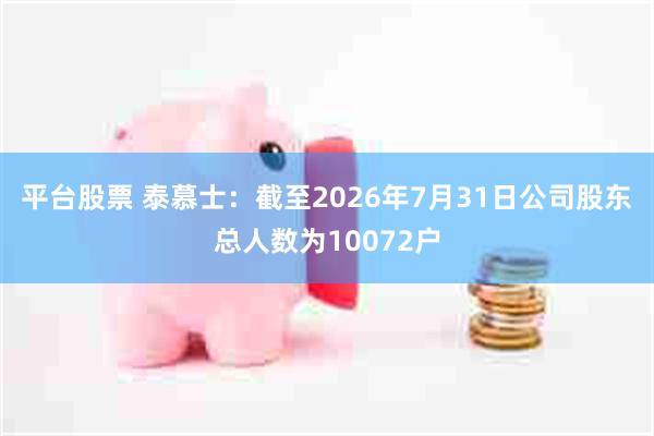 平台股票 泰慕士：截至2026年7月31日公司股东总人数为10072户