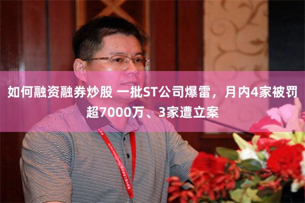如何融资融券炒股 一批ST公司爆雷，月内4家被罚超7000万、3家遭立案