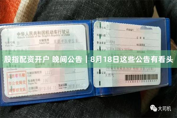 股指配资开户 晚间公告｜8月18日这些公告有看头