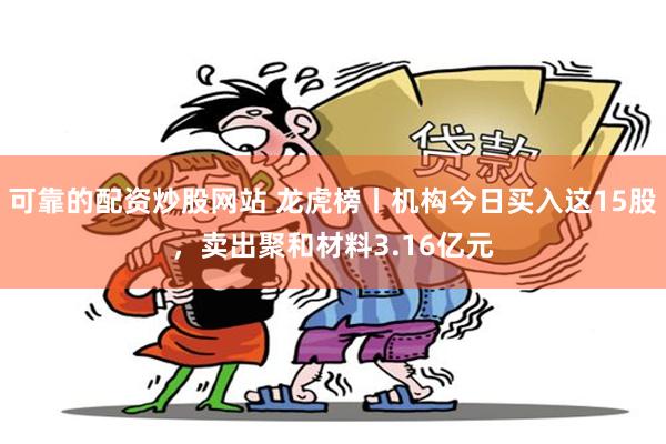 可靠的配资炒股网站 龙虎榜丨机构今日买入这15股，卖出聚和材料3.16亿元