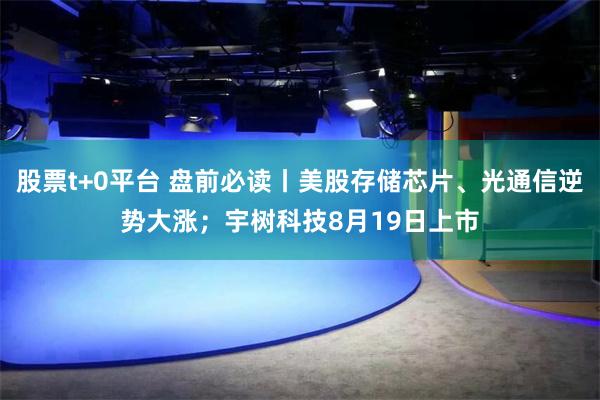 股票t+0平台 盘前必读丨美股存储芯片、光通信逆势大涨；宇树科技8月19日上市