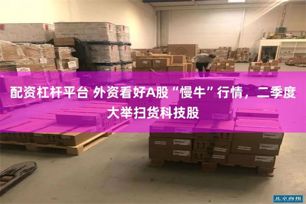 配资杠杆平台 外资看好A股“慢牛”行情，二季度大举扫货科技股