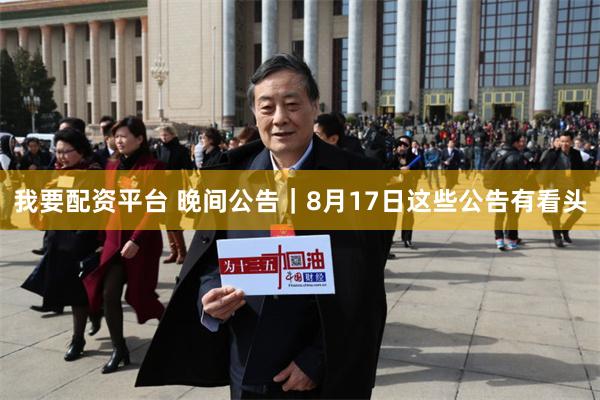 我要配资平台 晚间公告｜8月17日这些公告有看头