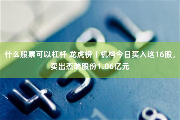 什么股票可以杠杆 龙虎榜丨机构今日买入这16股，卖出杰瑞股份1.06亿元