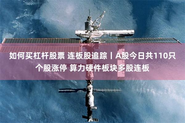 如何买杠杆股票 连板股追踪丨A股今日共110只个股涨停 算力硬件板块多股连板