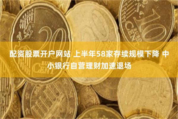 配资股票开户网站 上半年58家存续规模下降 中小银行自营理财加速退场