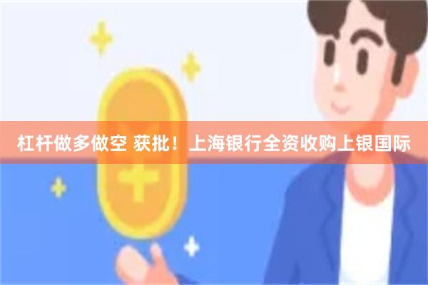 杠杆做多做空 获批！上海银行全资收购上银国际