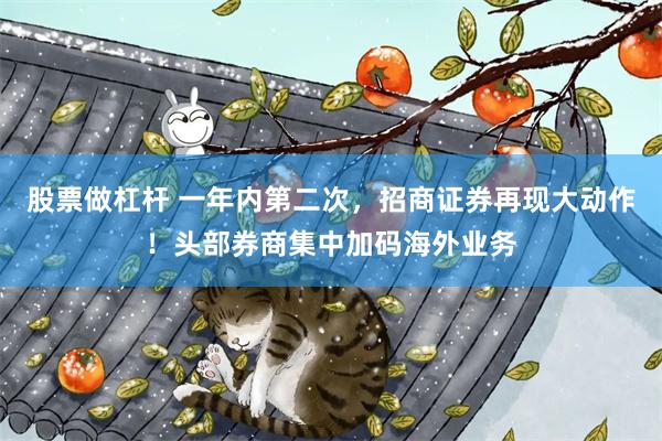 股票做杠杆 一年内第二次，招商证券再现大动作！头部券商集中加码海外业务