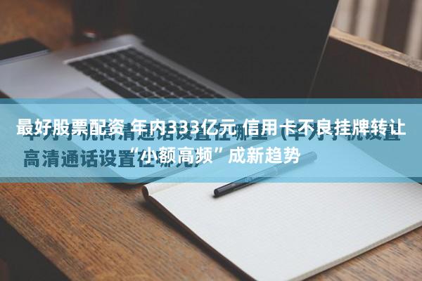 最好股票配资 年内333亿元 信用卡不良挂牌转让 “小额高频”成新趋势