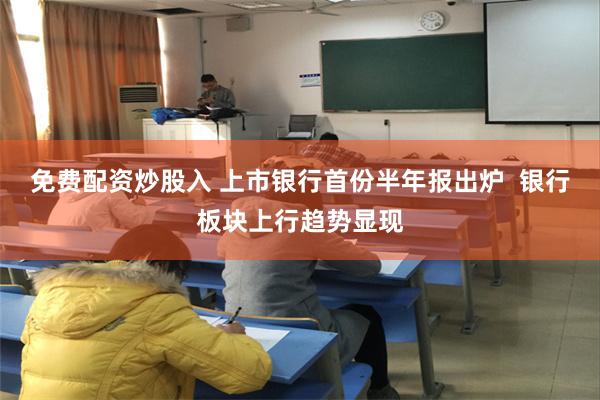 免费配资炒股入 上市银行首份半年报出炉  银行板块上行趋势显现