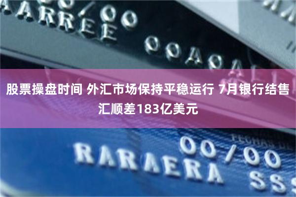 股票操盘时间 外汇市场保持平稳运行 7月银行结售汇顺差183亿美元
