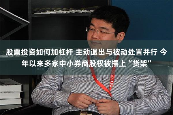 股票投资如何加杠杆 主动退出与被动处置并行 今年以来多家中小券商股权被摆上“货架”