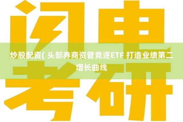 炒股配资( 头部券商资管竞逐ETF 打造业绩第二增长曲线