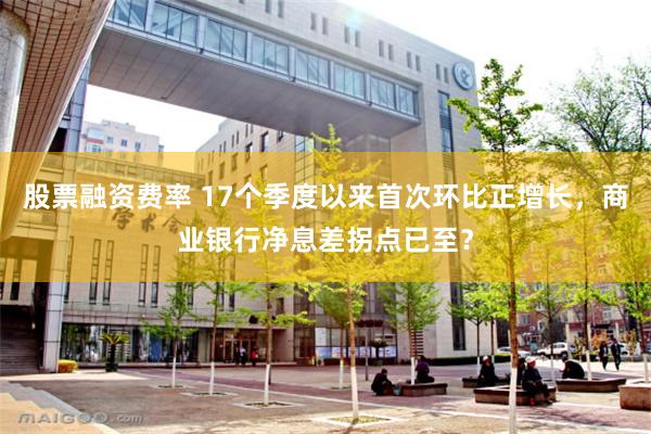 股票融资费率 17个季度以来首次环比正增长，商业银行净息差拐点已至？