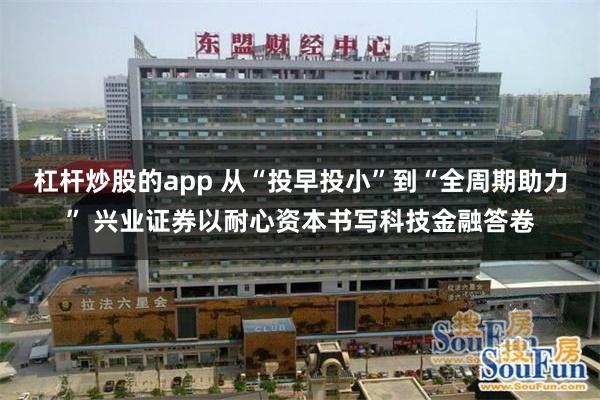杠杆炒股的app 从“投早投小”到“全周期助力” 兴业证券以耐心资本书写科技金融答卷