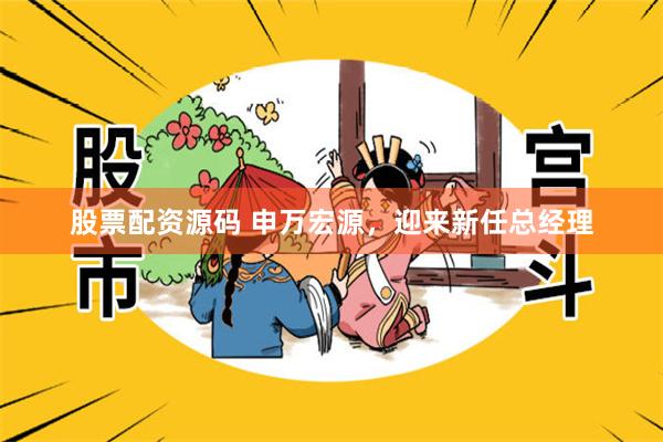 股票配资源码 申万宏源，迎来新任总经理