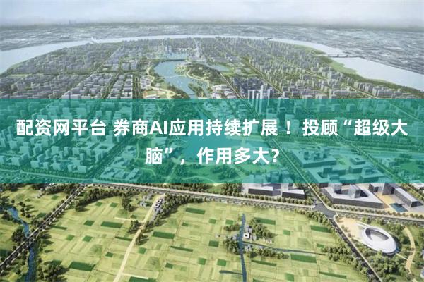 配资网平台 券商AI应用持续扩展 ！投顾“超级大脑”，作用多大？