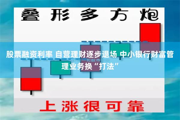 股票融资利率 自营理财逐步退场 中小银行财富管理业务换“打法”