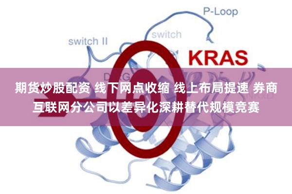 期货炒股配资 线下网点收缩 线上布局提速 券商互联网分公司以差异化深耕替代规模竞赛