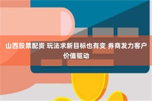 山西股票配资 玩法求新目标也有变 券商发力客户价值驱动