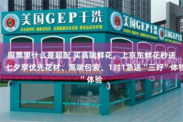 股票里什么是超配 买高端鲜花，上京东鲜花秒送！七夕享优先花材、高端包装、1对1急送“三好”体验