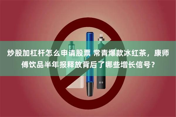 炒股加杠杆怎么申请股票 常青爆款冰红茶，康师傅饮品半年报释放背后了哪些增长信号？