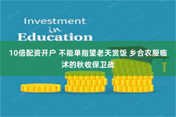 10倍配资开户 不能单指望老天赏饭 乡合农服临沭的秋收保卫战