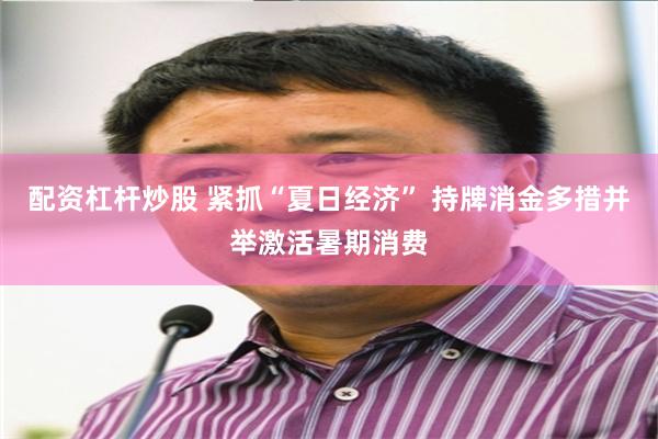 配资杠杆炒股 紧抓“夏日经济” 持牌消金多措并举激活暑期消费