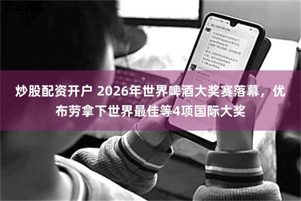 炒股配资开户 2026年世界啤酒大奖赛落幕，优布劳拿下世界最佳等4项国际大奖