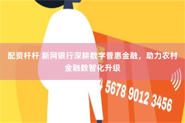 配资杆杆 新网银行深耕数字普惠金融，助力农村金融数智化升级
