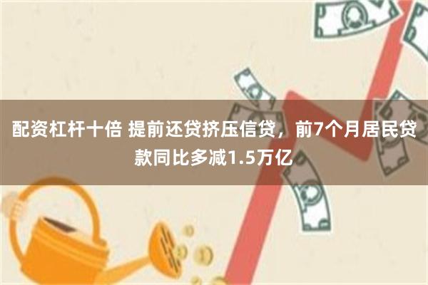 配资杠杆十倍 提前还贷挤压信贷，前7个月居民贷款同比多减1.5万亿