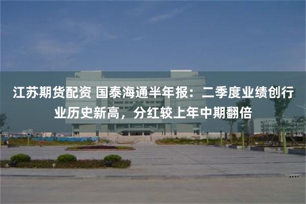 江苏期货配资 国泰海通半年报：二季度业绩创行业历史新高，分红较上年中期翻倍