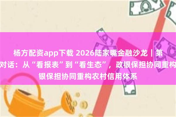 杨方配资app下载 2026陆家嘴金融沙龙｜第二十七期圆桌对话：从“看报表”到“看生态”，政银保担协同重构农村信用体系