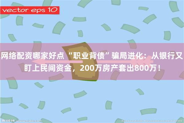 网络配资哪家好点 “职业背债”骗局进化：从银行又盯上民间资金，200万房产套出800万！