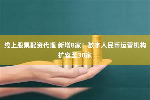 线上股票配资代理 新增8家！数字人民币运营机构扩容至30家