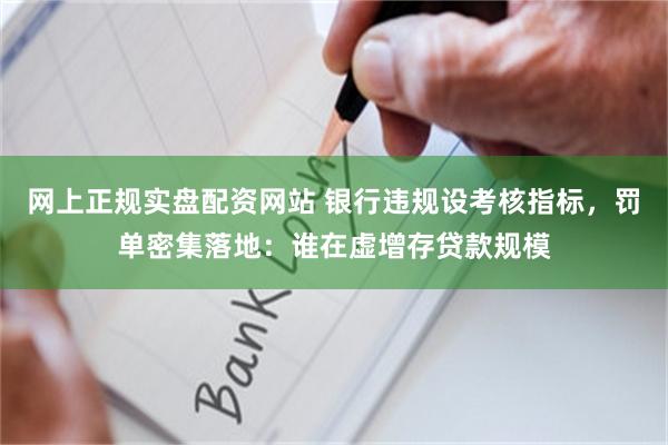 网上正规实盘配资网站 银行违规设考核指标，罚单密集落地：谁在虚增存贷款规模