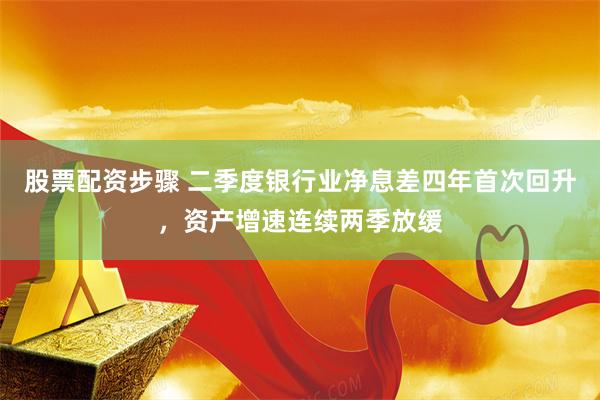 股票配资步骤 二季度银行业净息差四年首次回升，资产增速连续两季放缓