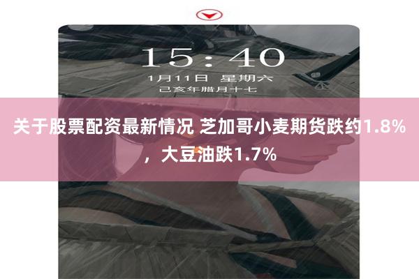 关于股票配资最新情况 芝加哥小麦期货跌约1.8%，大豆油跌1.7%
