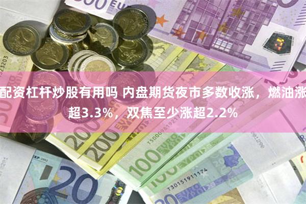 配资杠杆炒股有用吗 内盘期货夜市多数收涨，燃油涨超3.3%，双焦至少涨超2.2%