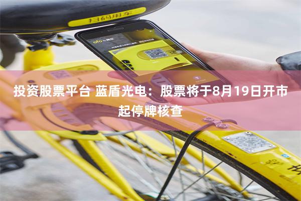 投资股票平台 蓝盾光电：股票将于8月19日开市起停牌核查
