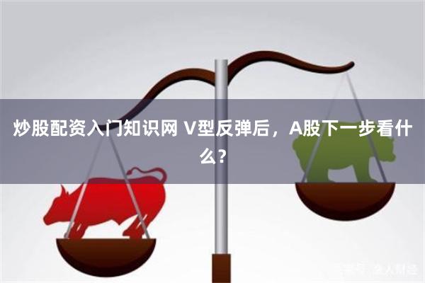 炒股配资入门知识网 V型反弹后，A股下一步看什么？