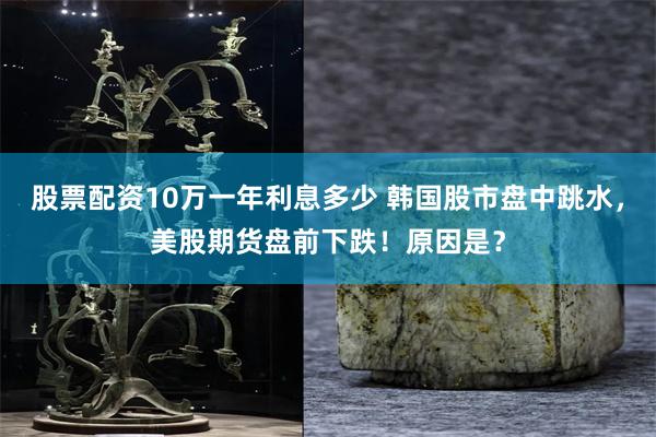 股票配资10万一年利息多少 韩国股市盘中跳水，美股期货盘前下跌！原因是？