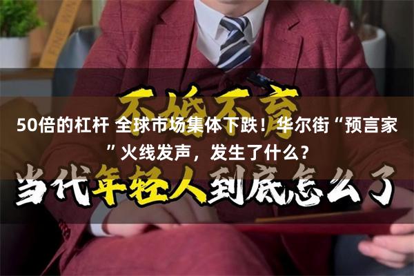 50倍的杠杆 全球市场集体下跌！华尔街“预言家”火线发声，发生了什么？