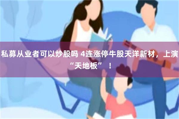私募从业者可以炒股吗 4连涨停牛股天洋新材，上演“天地板”  ！